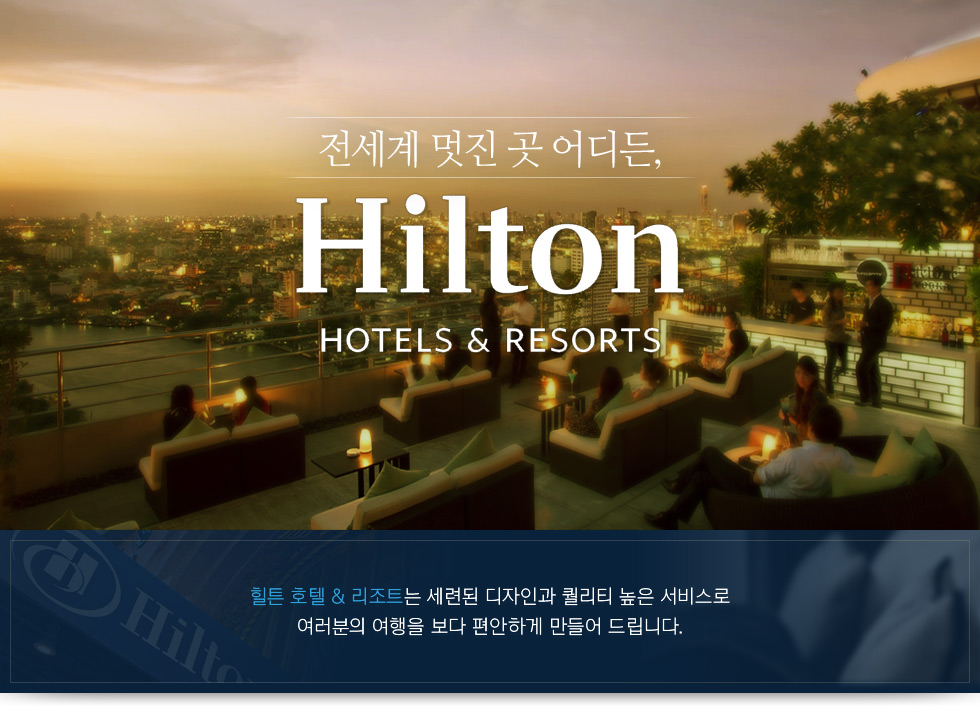 전세계 멋진 곳 어디든, Hilton Hotels & Resorts. 힐튼 호텔 & 리조트는 세련된 디자인과 퀄리티 높은 서비스로 여러분의 여행을 보다 편안하게 만들어 드립니다.
